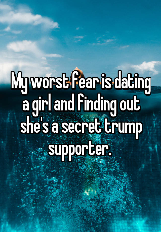 My worst fear is dating a girl and finding out she's a secret trump supporter. 