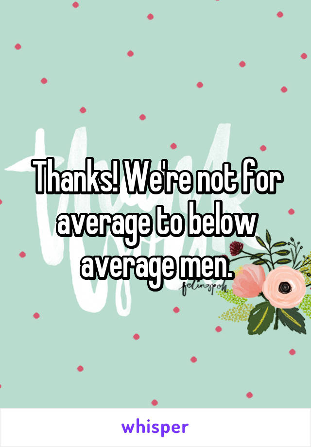 Thanks! We're not for average to below average men.