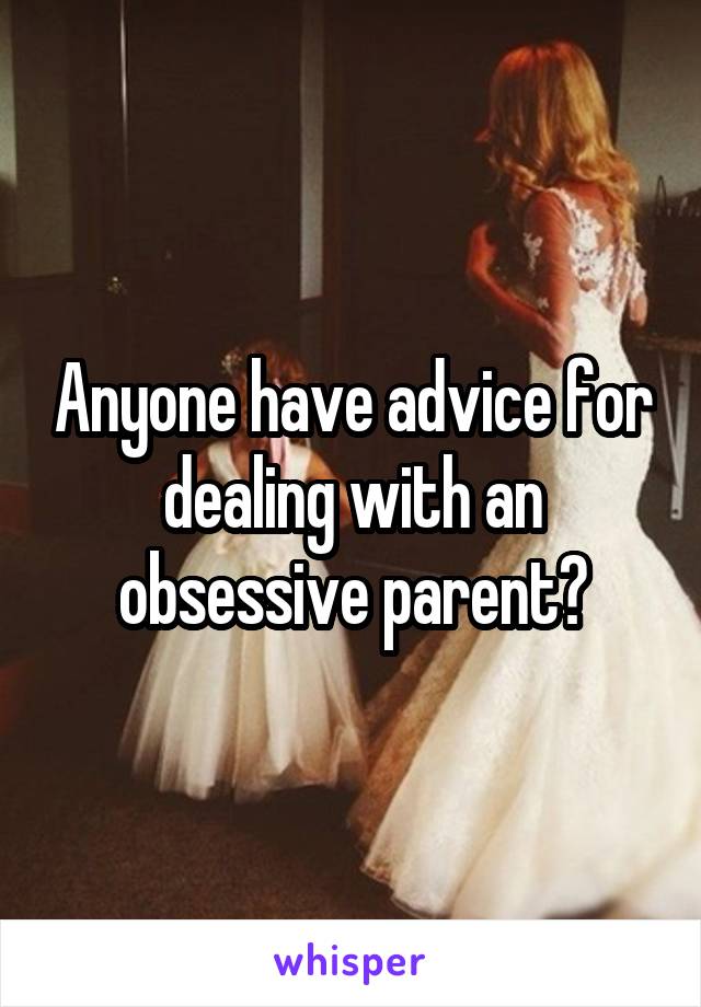 Anyone have advice for dealing with an obsessive parent?