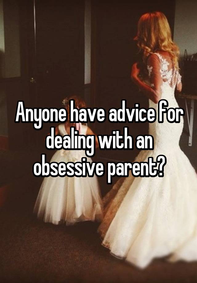 Anyone have advice for dealing with an obsessive parent?