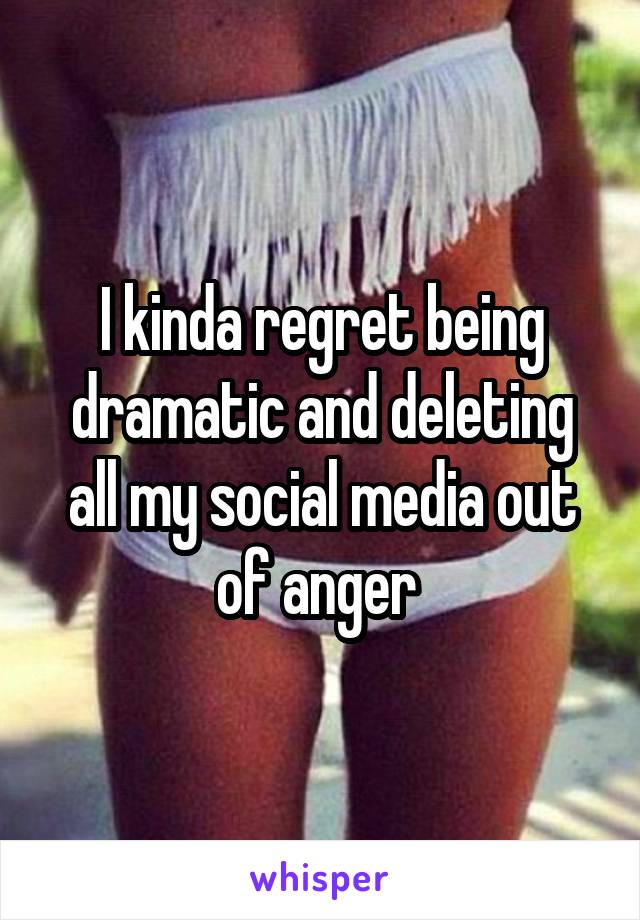 I kinda regret being dramatic and deleting all my social media out of anger 