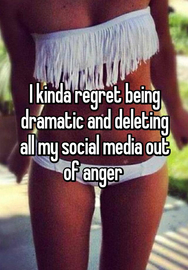 I kinda regret being dramatic and deleting all my social media out of anger 