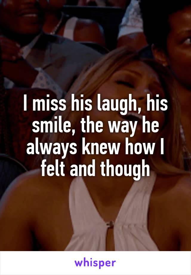 I miss his laugh, his smile, the way he always knew how I felt and though