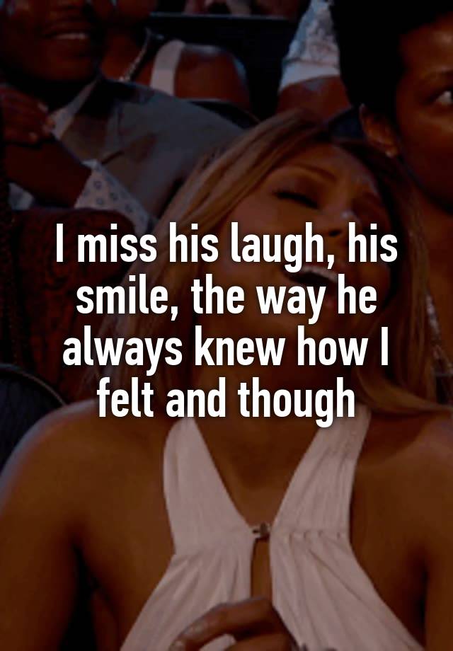 I miss his laugh, his smile, the way he always knew how I felt and though