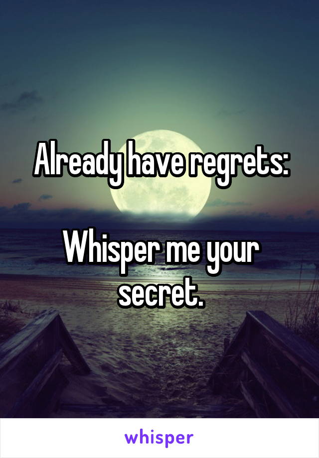 Already have regrets:

Whisper me your secret.