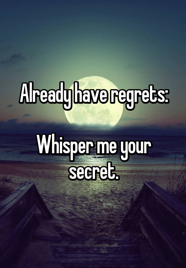 Already have regrets:

Whisper me your secret.