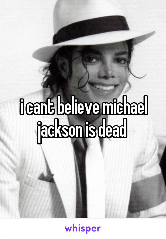 i cant believe michael jackson is dead 