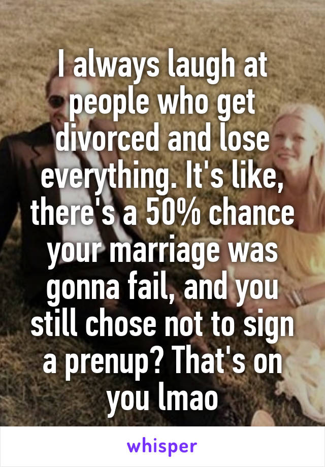 I always laugh at people who get divorced and lose everything. It's like, there's a 50% chance your marriage was gonna fail, and you still chose not to sign a prenup? That's on you lmao