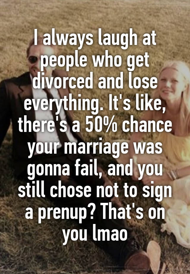 I always laugh at people who get divorced and lose everything. It's like, there's a 50% chance your marriage was gonna fail, and you still chose not to sign a prenup? That's on you lmao