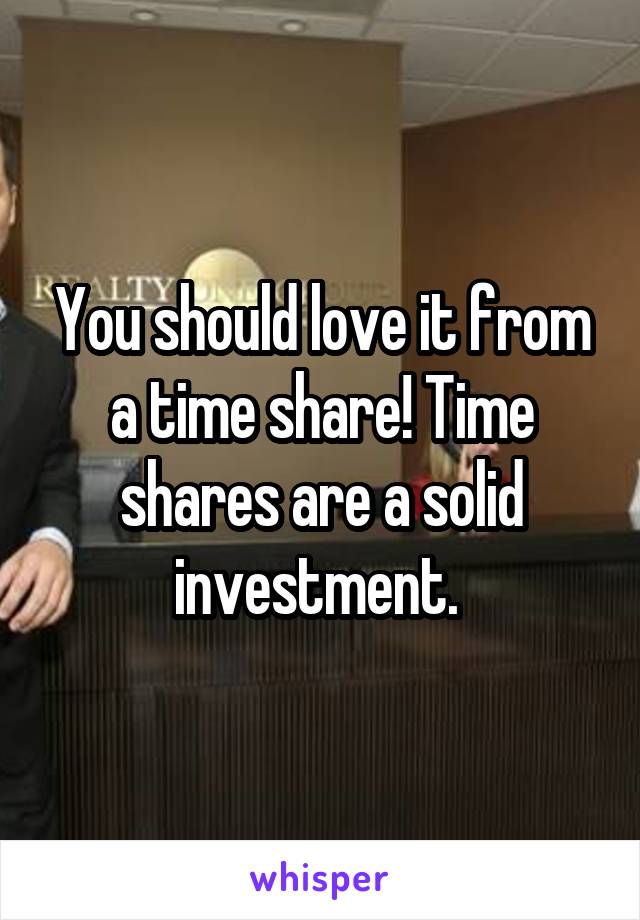 You should love it from a time share! Time shares are a solid investment. 