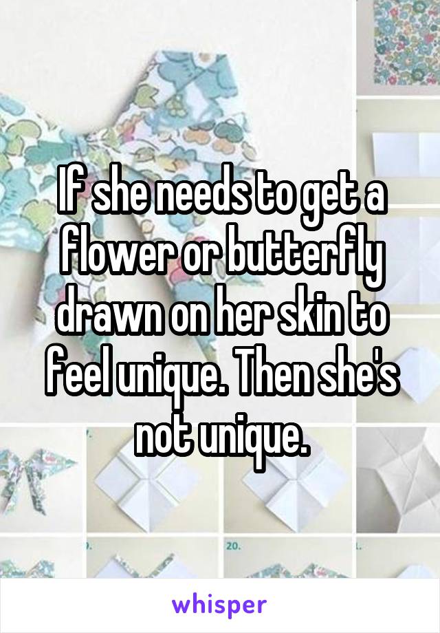 If she needs to get a flower or butterfly drawn on her skin to feel unique. Then she's not unique.