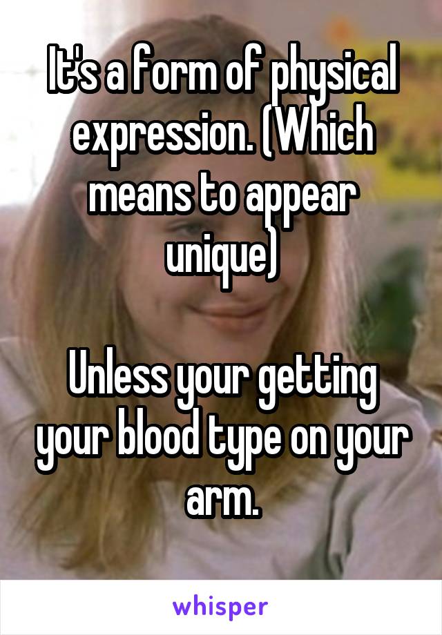 It's a form of physical expression. (Which means to appear unique)

Unless your getting your blood type on your arm.
 