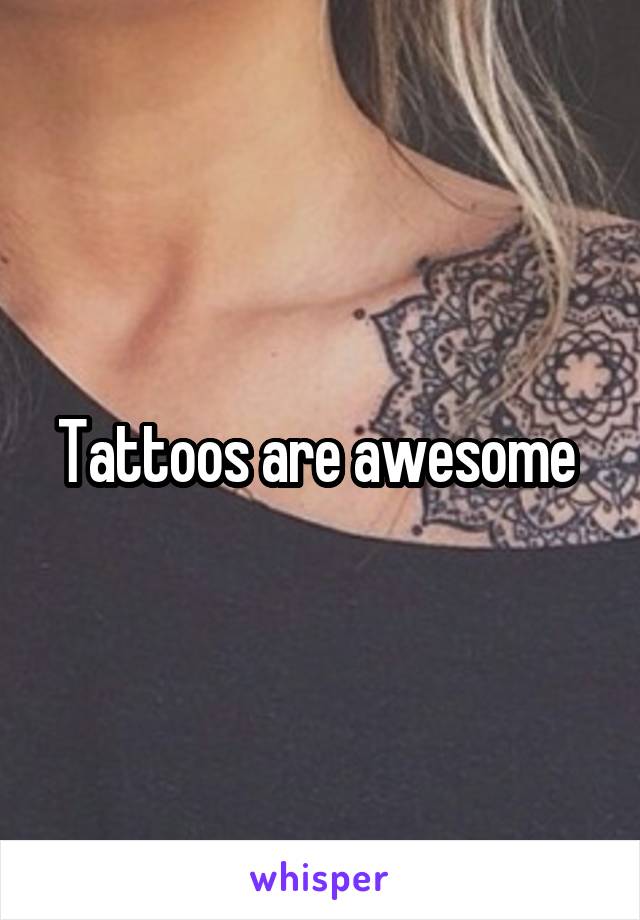 Tattoos are awesome 