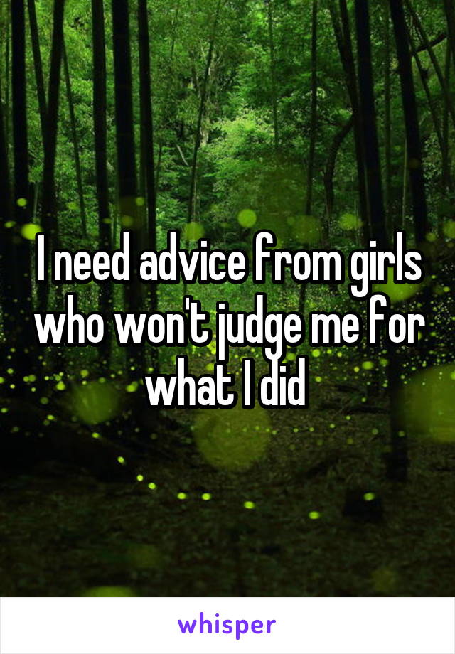 I need advice from girls who won't judge me for what I did 