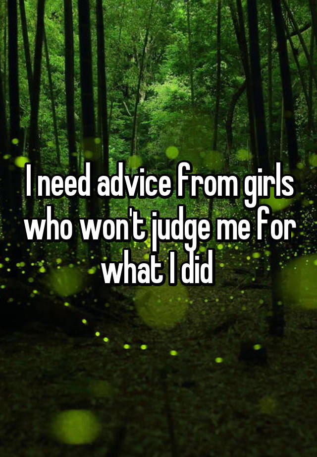 I need advice from girls who won't judge me for what I did 