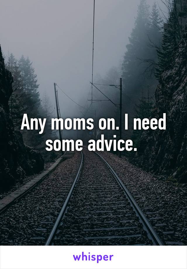 Any moms on. I need some advice. 