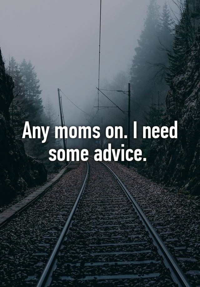 Any moms on. I need some advice. 