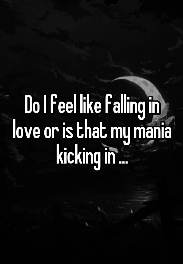 Do I feel like falling in love or is that my mania kicking in ...