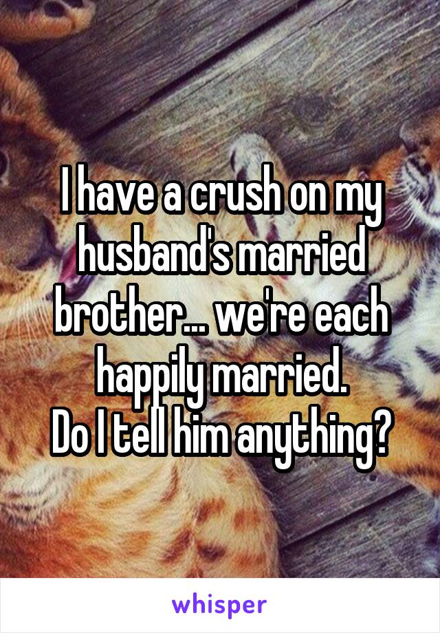 I have a crush on my husband's married brother... we're each happily married.
Do I tell him anything?