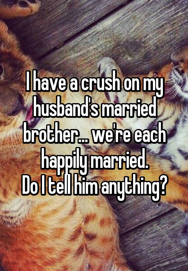 I have a crush on my husband's married brother... we're each happily married.
Do I tell him anything?