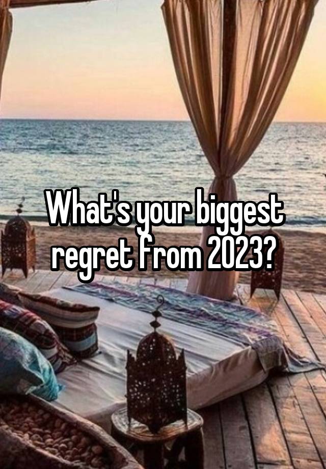 What's your biggest regret from 2023?