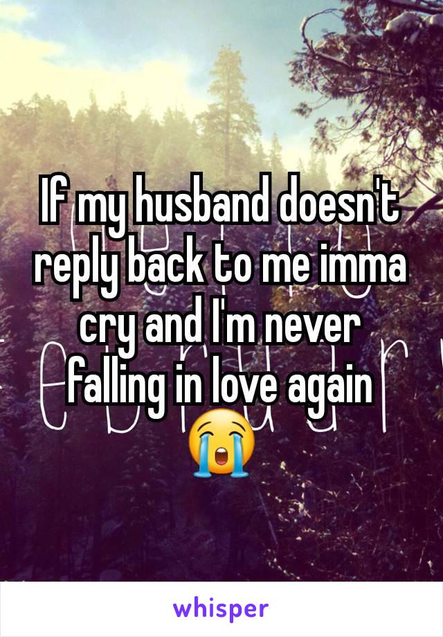 If my husband doesn't reply back to me imma cry and I'm never falling in love again 😭