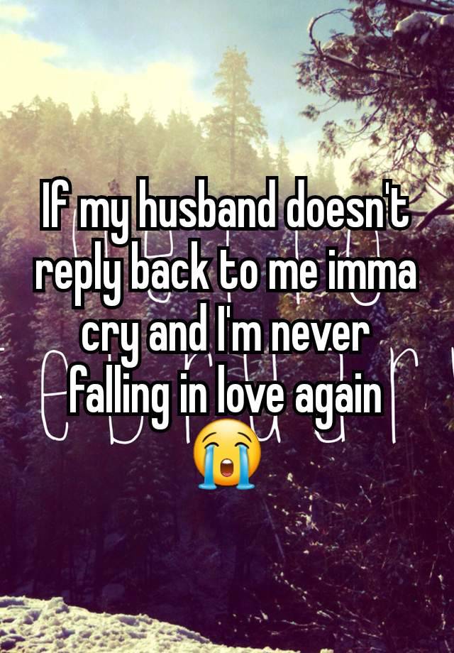 If my husband doesn't reply back to me imma cry and I'm never falling in love again 😭