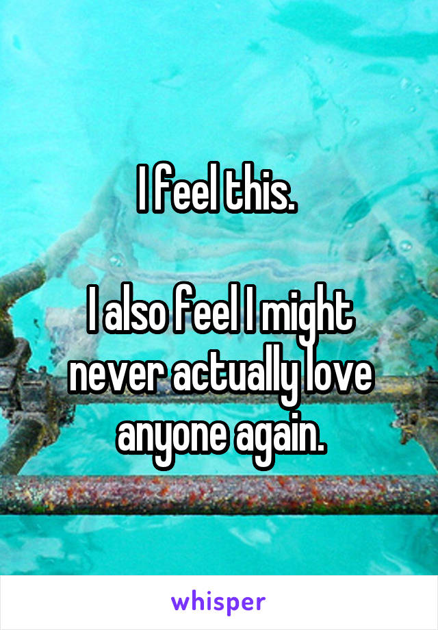 I feel this. 

I also feel I might never actually love anyone again.