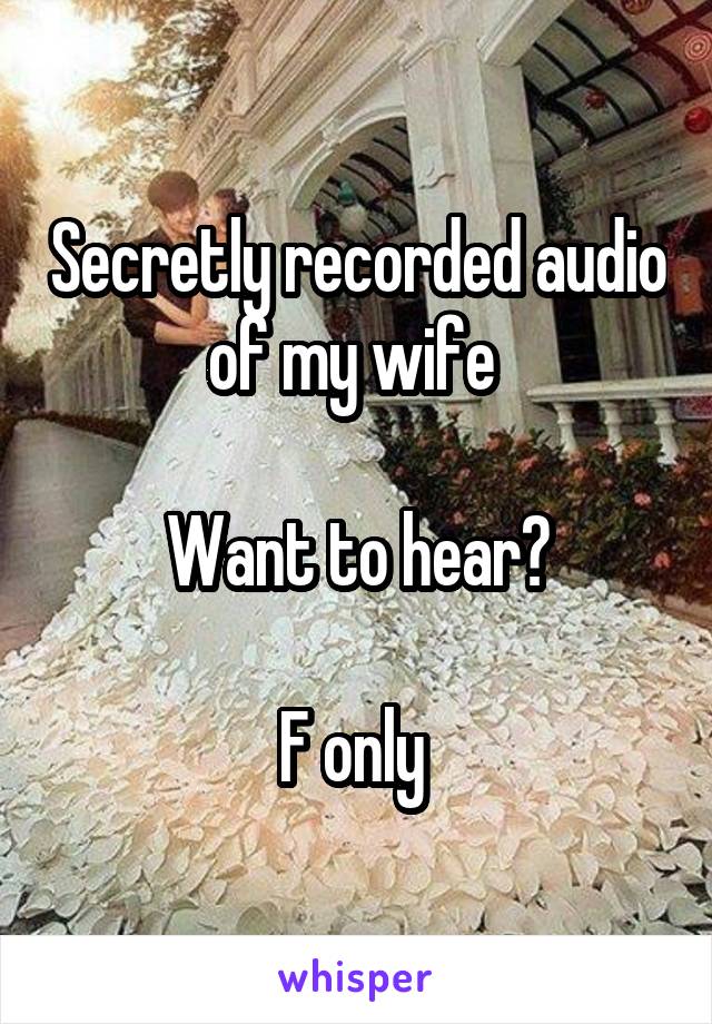 Secretly recorded audio of my wife 

Want to hear?

F only 