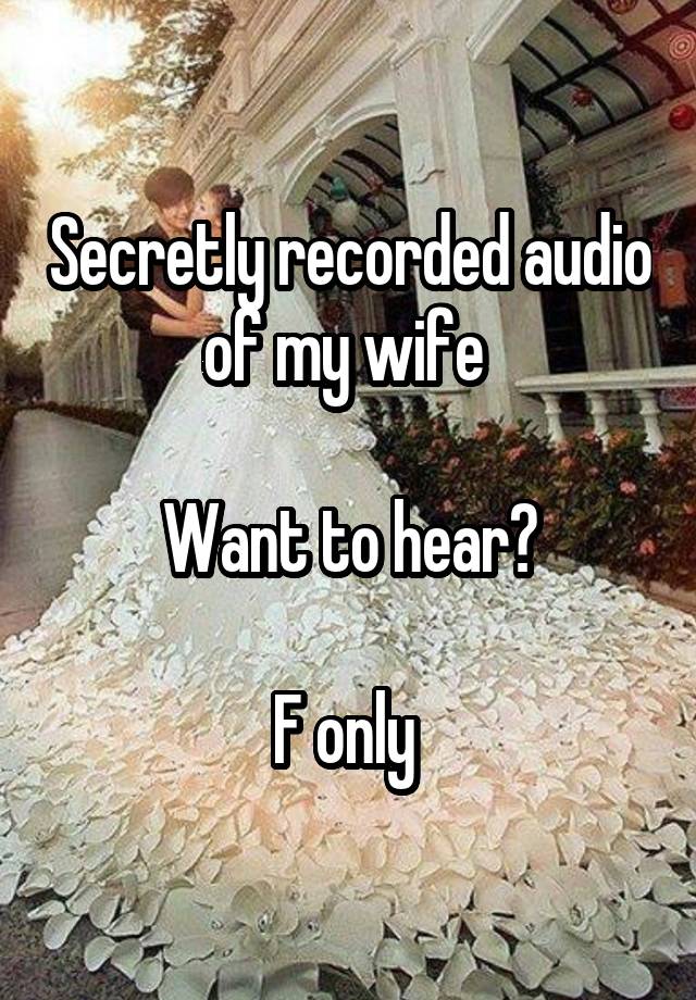 Secretly recorded audio of my wife 

Want to hear?

F only 