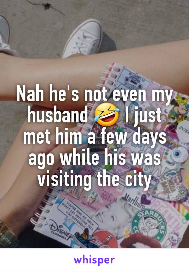 Nah he's not even my husband 🤣 I just met him a few days ago while his was visiting the city