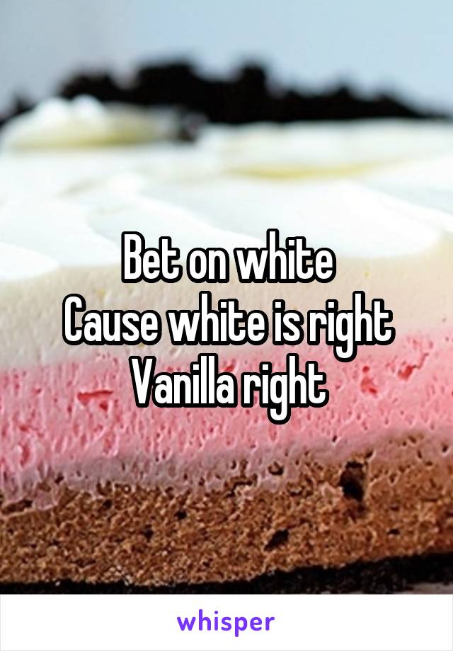 Bet on white
Cause white is right
Vanilla right