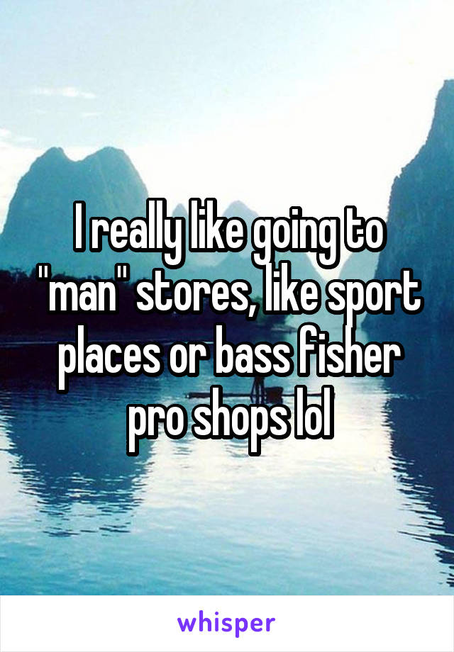 I really like going to "man" stores, like sport places or bass fisher pro shops lol