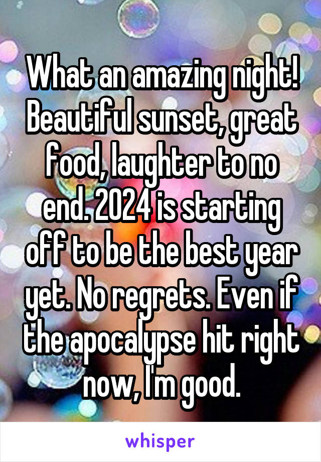 What an amazing night! Beautiful sunset, great food, laughter to no end. 2024 is starting off to be the best year yet. No regrets. Even if the apocalypse hit right now, I'm good.