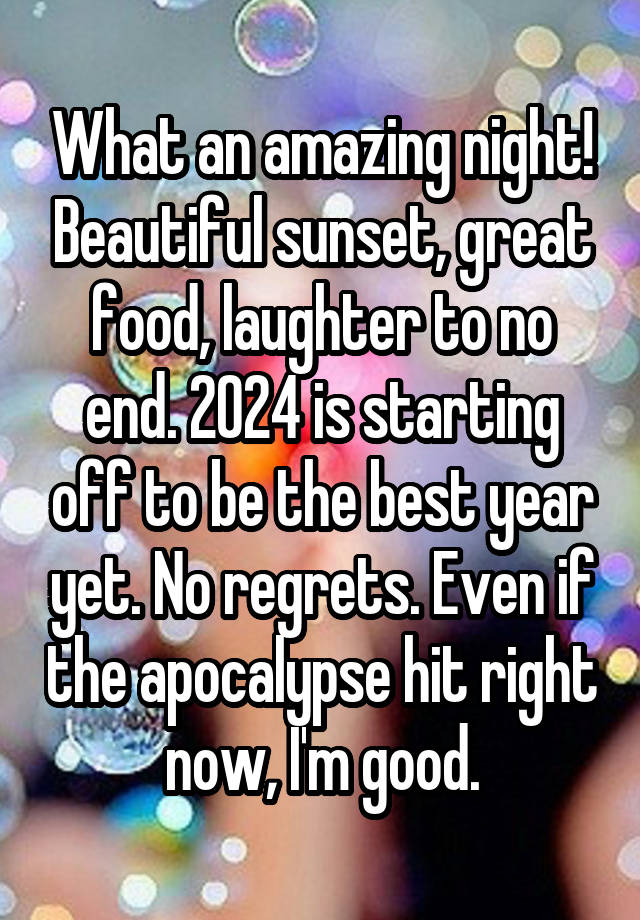 What an amazing night! Beautiful sunset, great food, laughter to no end. 2024 is starting off to be the best year yet. No regrets. Even if the apocalypse hit right now, I'm good.