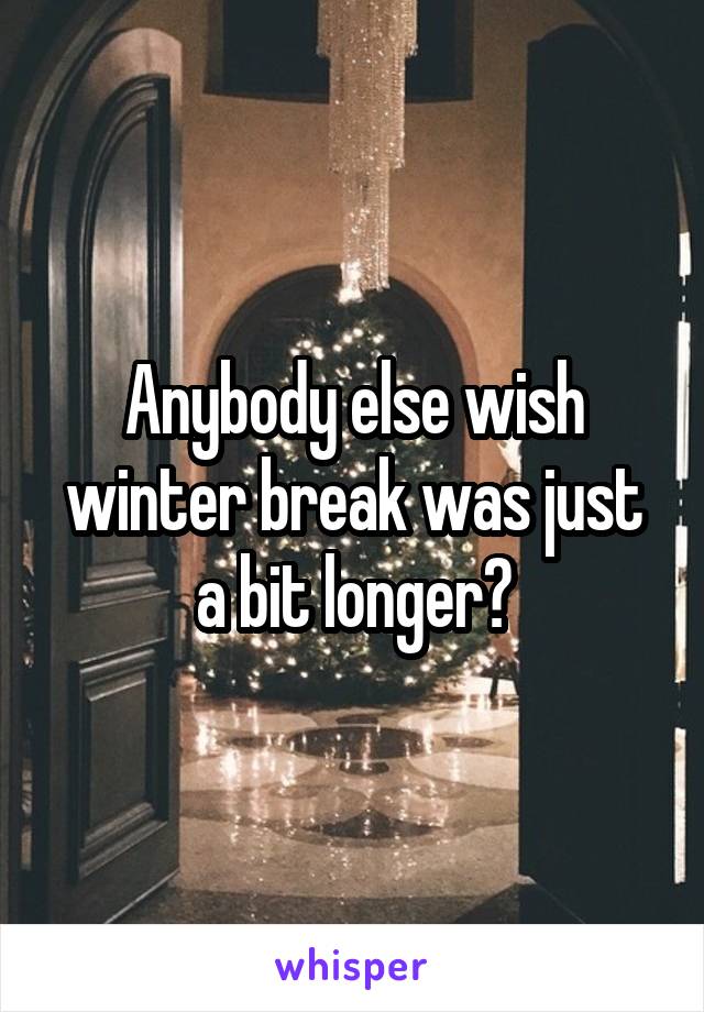 Anybody else wish winter break was just a bit longer?