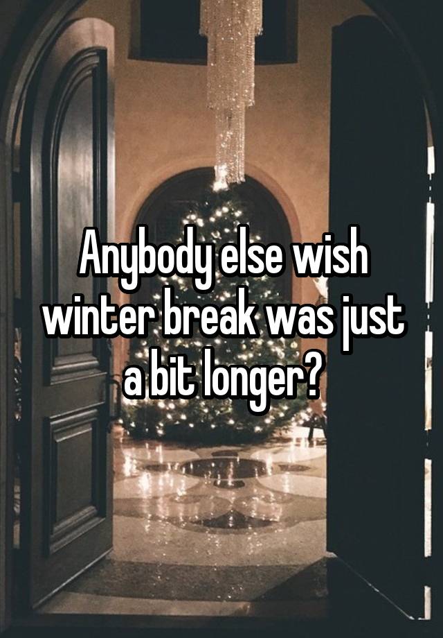 Anybody else wish winter break was just a bit longer?