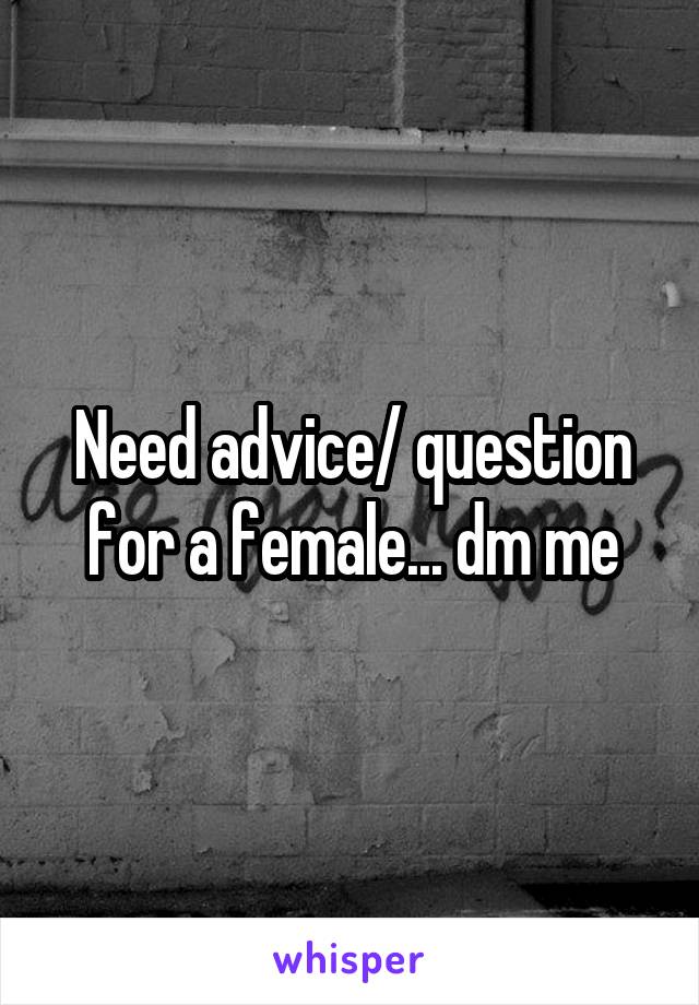 Need advice/ question for a female... dm me