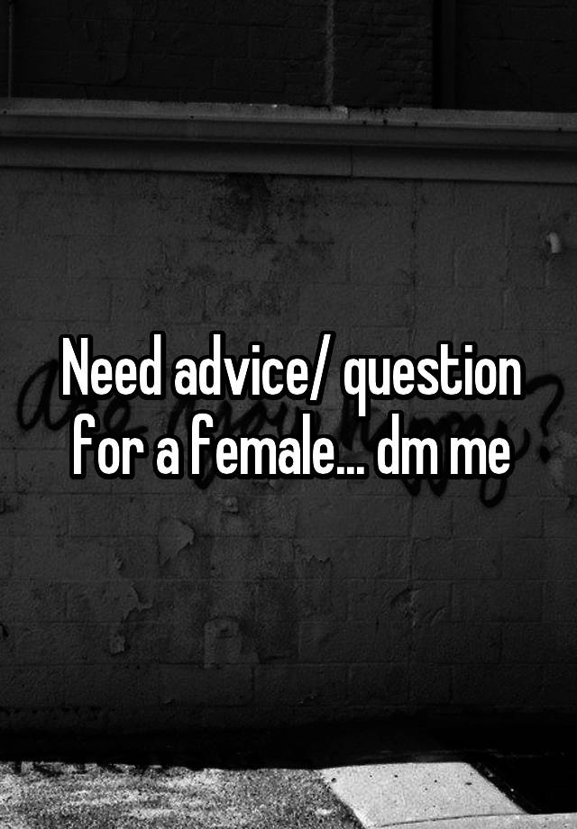 Need advice/ question for a female... dm me