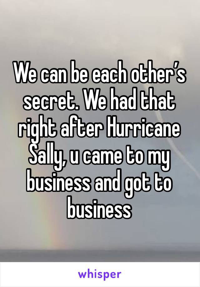 We can be each other’s secret. We had that right after Hurricane Sally, u came to my business and got to business 