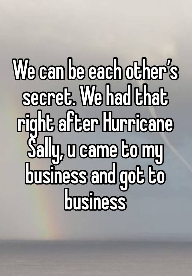 We can be each other’s secret. We had that right after Hurricane Sally, u came to my business and got to business 