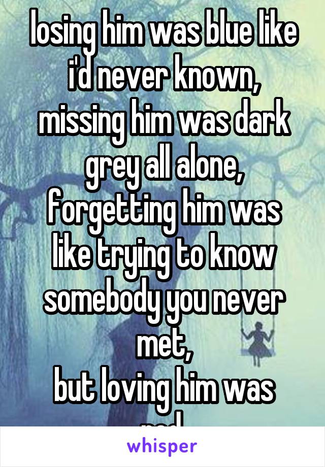 losing him was blue like i'd never known,
missing him was dark grey all alone,
forgetting him was like trying to know somebody you never met,
but loving him was red.