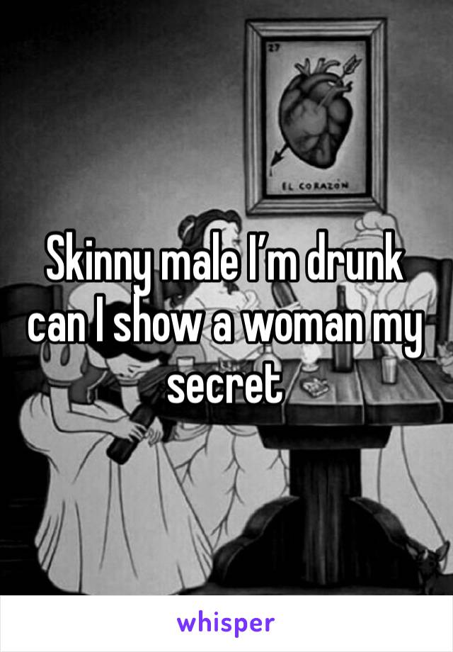 Skinny male I’m drunk can I show a woman my secret 