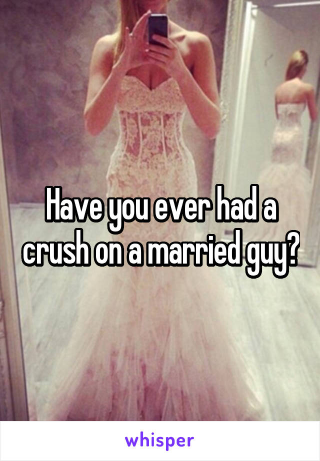 Have you ever had a crush on a married guy?