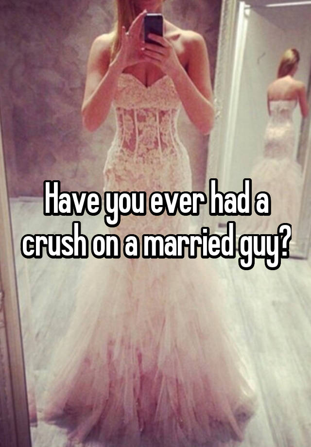 Have you ever had a crush on a married guy?