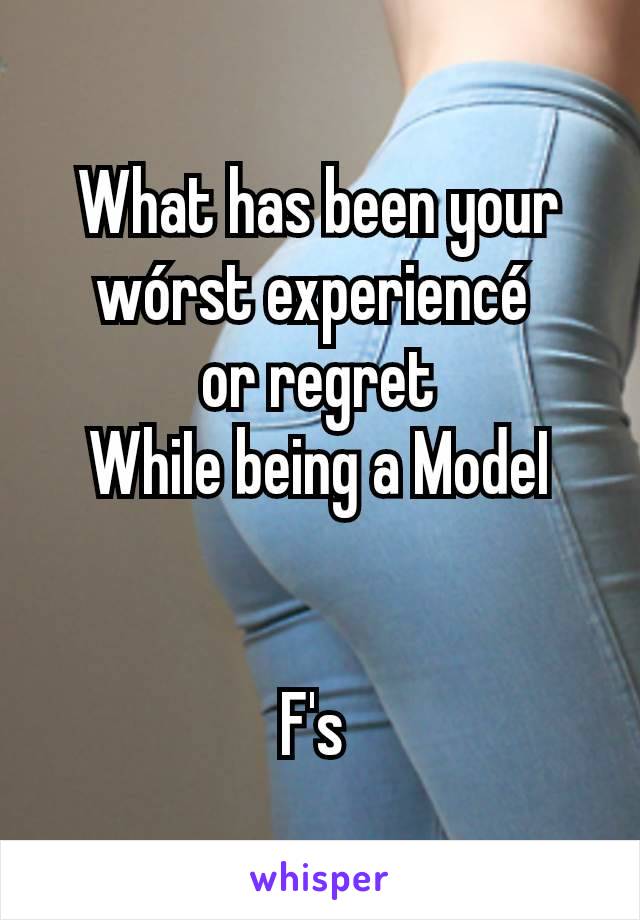 What has been your wórst experiencé 
or regret
WhiIe being a ModeI


F's 