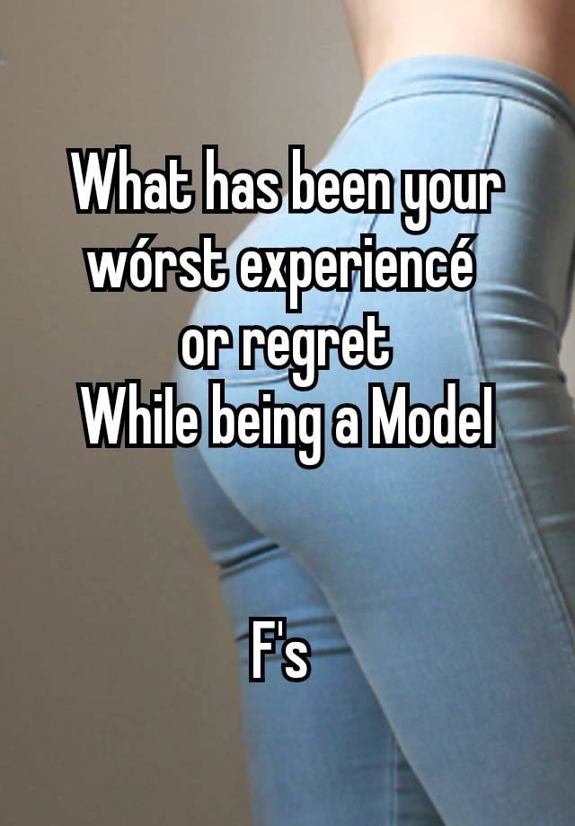 What has been your wórst experiencé 
or regret
WhiIe being a ModeI


F's 