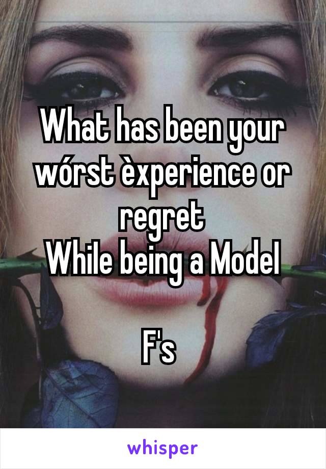 What has been your wórst èxperience or regret
WhiIe being a ModeI

F's 