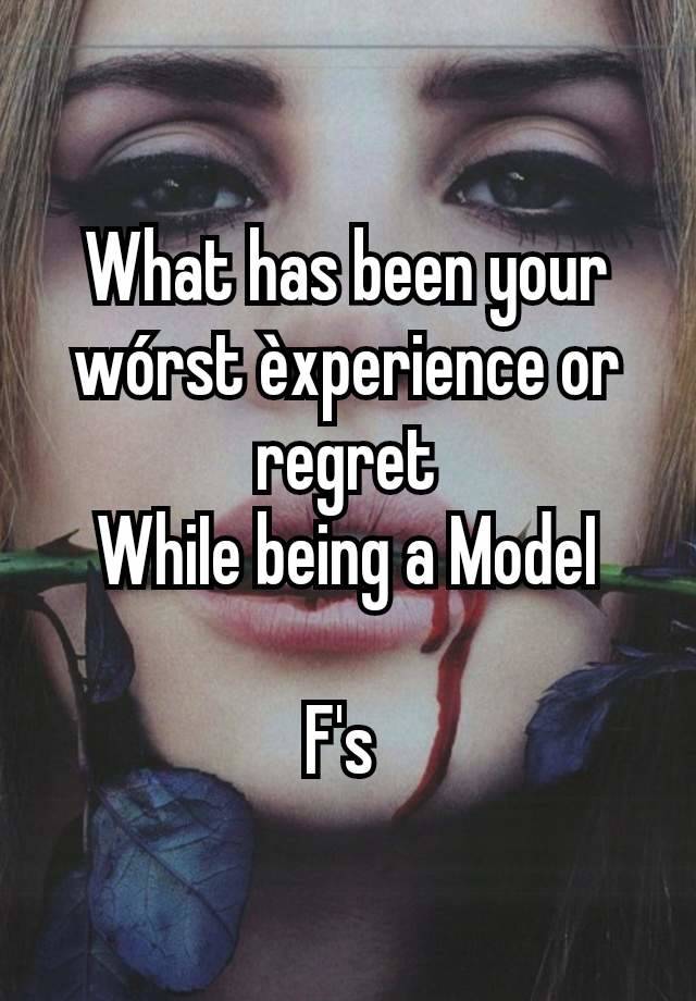 What has been your wórst èxperience or regret
WhiIe being a ModeI

F's 