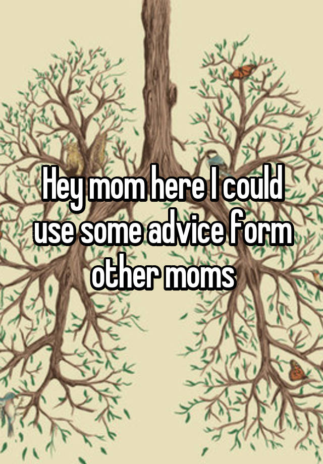 Hey mom here I could use some advice form other moms